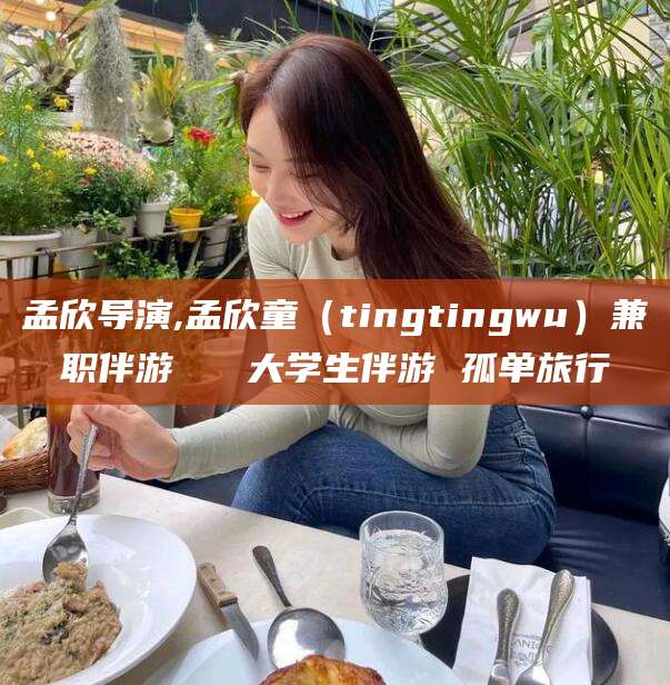 启东孟欣导演,孟欣童（tingtingwu）兼职伴游   大学生伴游 孤单旅行