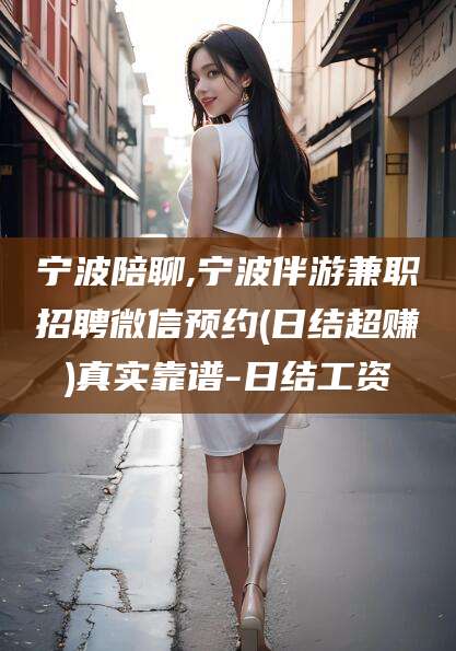 启东宁波陪聊,宁波伴游兼职招聘微信预约(日结超赚)真实靠谱-日结工资