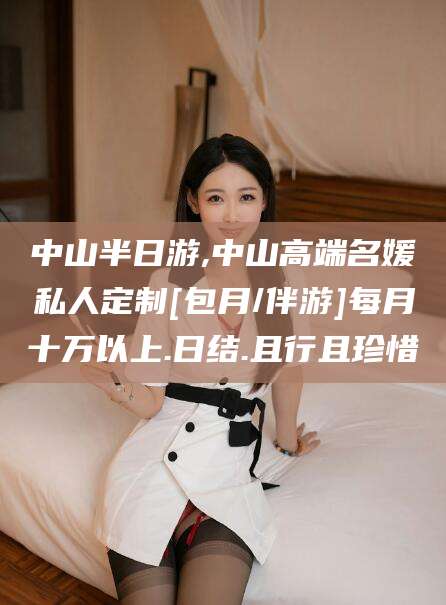 启东中山半日游,中山高端名媛私人定制[包月/伴游]每月十万以上.日结.且行且珍惜