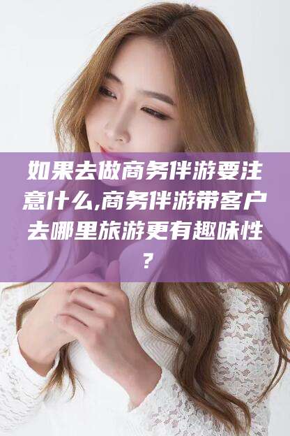 启东如果去做商务伴游要注意什么,商务伴游带客户去哪里旅游更有趣味性？