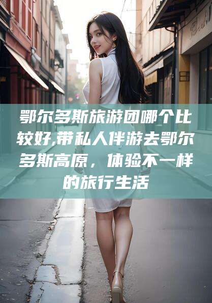 启东鄂尔多斯旅游团哪个比较好,带私人伴游去鄂尔多斯高原，体验不一样的旅行生活