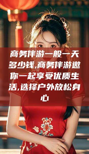 启东商务伴游一般一天多少钱,商务伴游邀你一起享受优质生活,选择户外放松身心