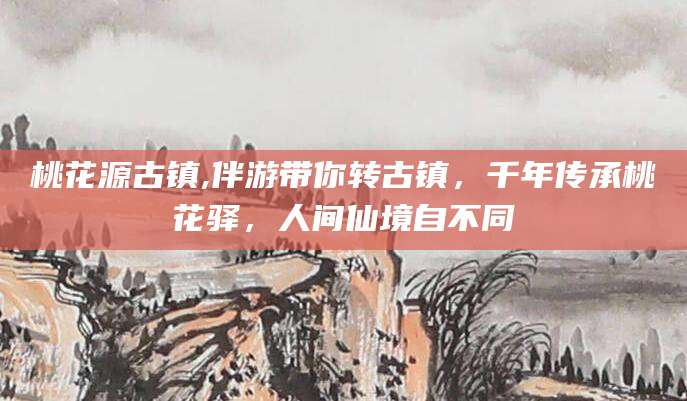 启东桃花源古镇,伴游带你转古镇，千年传承桃花驿，人间仙境自不同