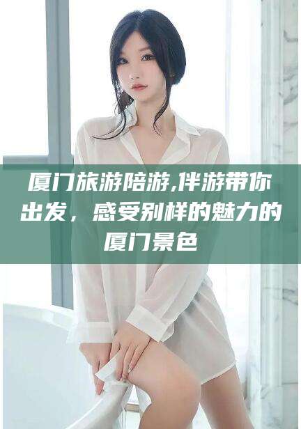 启东厦门旅游陪游,伴游带你出发，感受别样的魅力的厦门景色