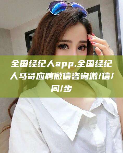 启东全国经纪人app,全国经纪人马哥应聘微信咨询微/信/同/步