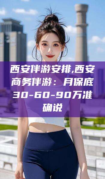 启东西安伴游安排,西安商务伴游：月保底30-60-90万准确说