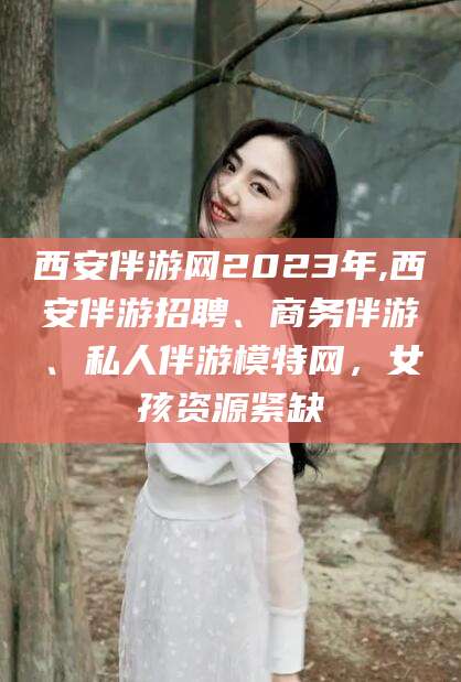 启东西安伴游网2023年,西安伴游招聘、商务伴游、私人伴游模特网，女孩资源紧缺