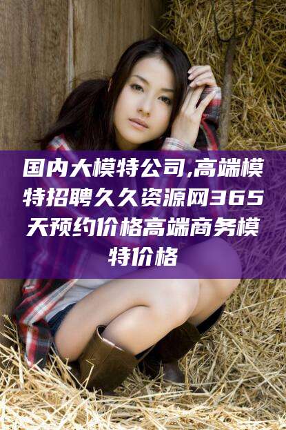 启东国内大模特公司,高端模特招聘久久资源网365天预约价格高端商务模特价格