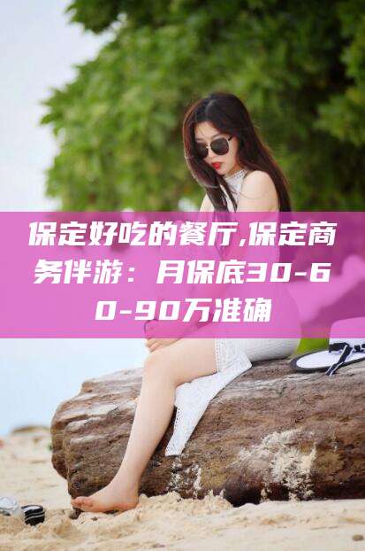 启东保定好吃的餐厅,保定商务伴游：月保底30-60-90万准确