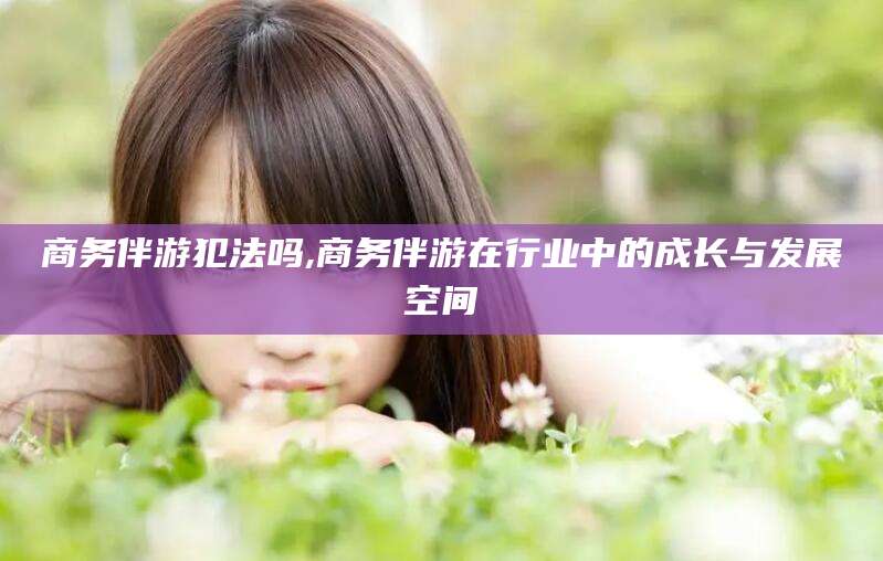 启东商务伴游犯法吗,商务伴游在行业中的成长与发展空间