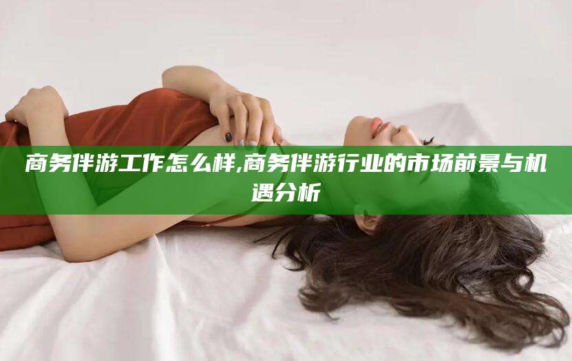 启东商务伴游工作怎么样,商务伴游行业的市场前景与机遇分析