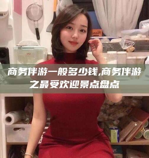 启东商务伴游一般多少钱,商务伴游之最受欢迎景点盘点