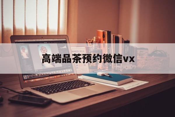 启东关于高端品茶预约微信vx的信息