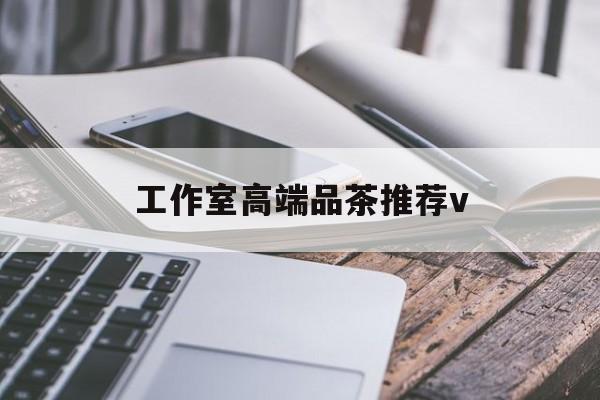 启东南充高端品茶v最新资讯（谁能告诉我哪里有启东工作室高端品茶推荐v？）