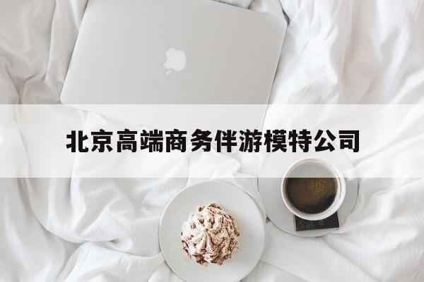 启东北京高端商务伴游模特公司有哪些最新资讯（谁能告诉我哪里有启东北京高端商务伴游模特公司？）