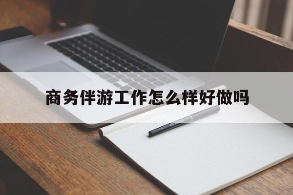 商务伴游工作怎么样好做吗知乎最新资讯（谁能告诉我哪里有启东商务伴游工作怎么样好做吗？）