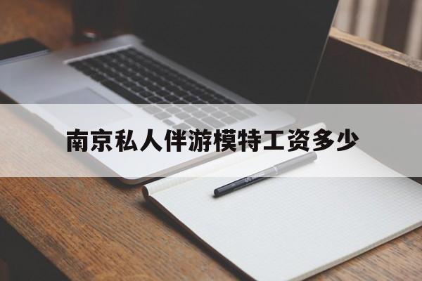 南京私人伴游模特工资多少钱最新资讯（谁能告诉我哪里有启东南京私人伴游模特工资多少？）
