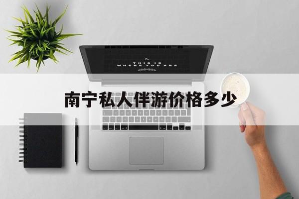 茉莉伴游伴游天下全国联盟最新资讯（谁能告诉我哪里有启东南宁私人伴游价格多少？）